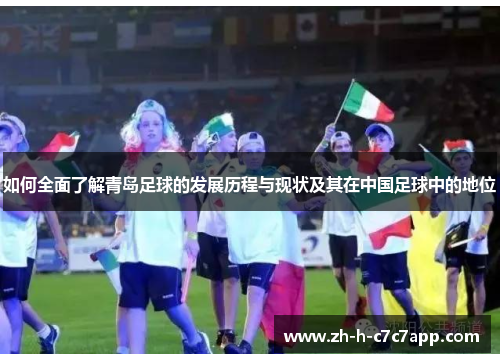 如何全面了解青岛足球的发展历程与现状及其在中国足球中的地位