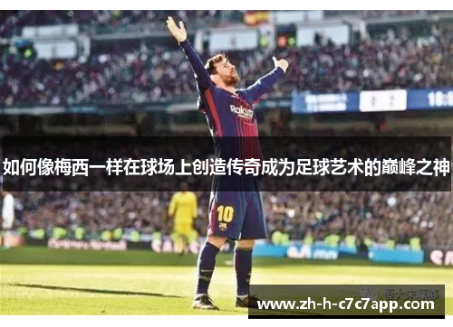 如何像梅西一样在球场上创造传奇成为足球艺术的巅峰之神