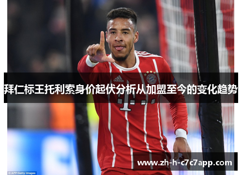 拜仁标王托利索身价起伏分析从加盟至今的变化趋势