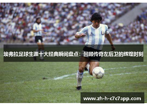 埃弗拉足球生涯十大经典瞬间盘点：回顾传奇左后卫的辉煌时刻