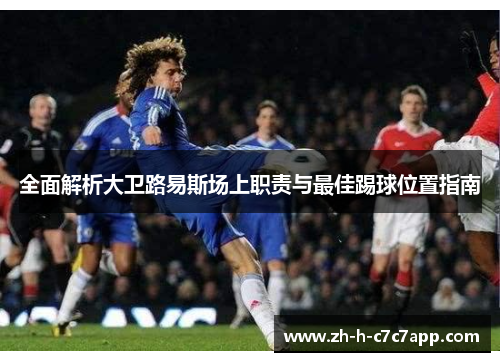 全面解析大卫路易斯场上职责与最佳踢球位置指南