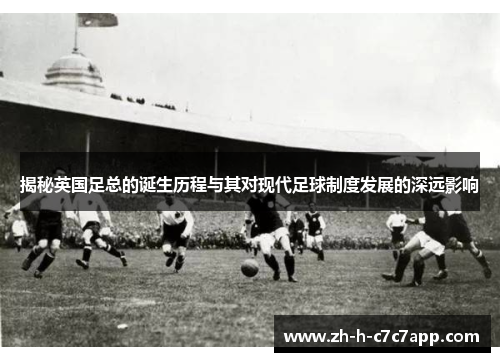 揭秘英国足总的诞生历程与其对现代足球制度发展的深远影响