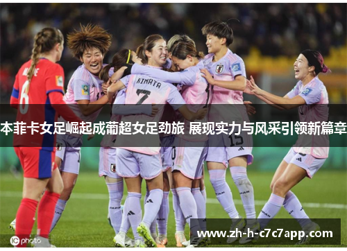本菲卡女足崛起成葡超女足劲旅 展现实力与风采引领新篇章