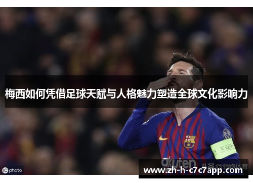 梅西如何凭借足球天赋与人格魅力塑造全球文化影响力 梅西如何凭借足球天赋与人格魅力塑造全球文化影响力