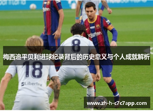 梅西追平贝利进球纪录背后的历史意义与个人成就解析 梅西追平贝利进球纪录背后的历史意义与个人成就解析