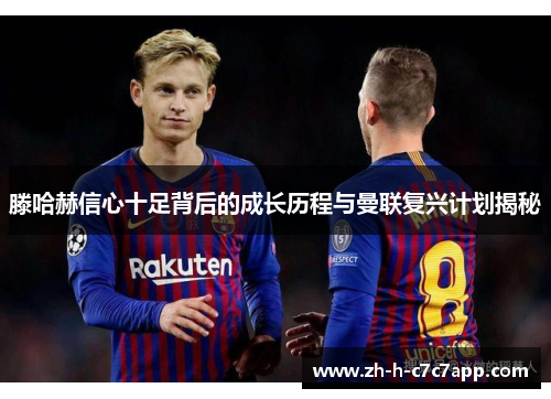 滕哈赫信心十足背后的成长历程与曼联复兴计划揭秘 滕哈赫信心十足背后的成长历程与曼联复兴计划揭秘