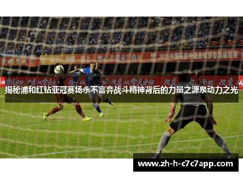 揭秘浦和红钻亚冠赛场永不言弃战斗精神背后的力量之源泉动力之光