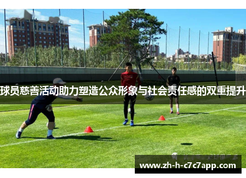 球员慈善活动助力塑造公众形象与社会责任感的双重提升 球员慈善活动助力塑造公众形象与社会责任感的双重提升