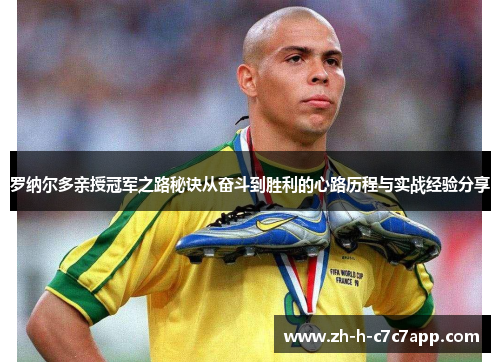 罗纳尔多亲授冠军之路秘诀从奋斗到胜利的心路历程与实战经验分享