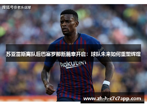 苏亚雷斯离队后巴塞罗那新篇章开启：球队未来如何重塑辉煌