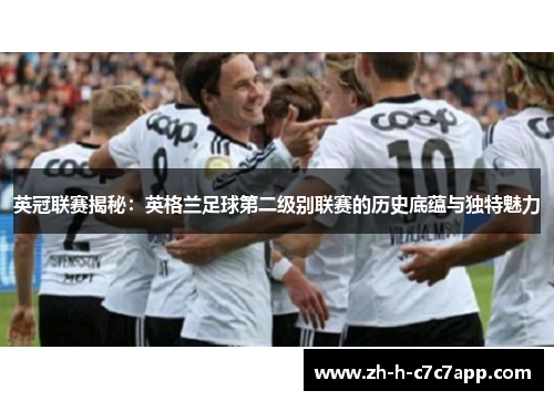 英冠联赛揭秘:英格兰足球第二级别联赛的历史底蕴与独特魅力 英冠联赛揭秘:英格兰足球第二级别联赛的历史底蕴与独特魅力
