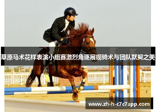 草原马术花样表演小组赛激烈角逐展现骑术与团队默契之美