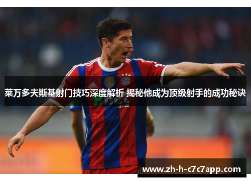 莱万多夫斯基射门技巧深度解析 揭秘他成为顶级射手的成功秘诀