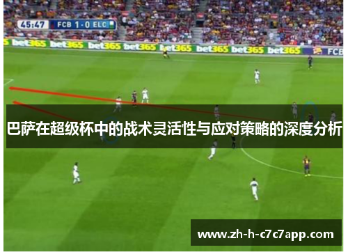 巴萨在超级杯中的战术灵活性与应对策略的深度分析