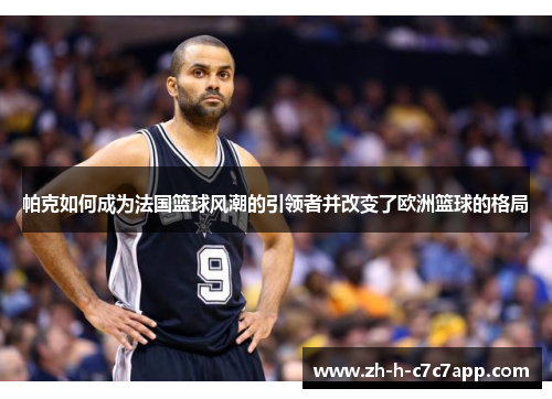 帕克如何成为法国篮球风潮的引领者并改变了欧洲篮球的格局
