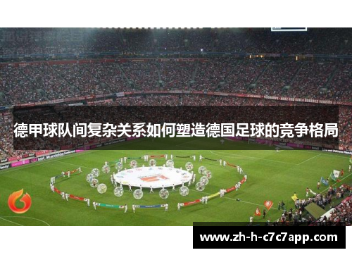 德甲球队间复杂关系如何塑造德国足球的竞争格局