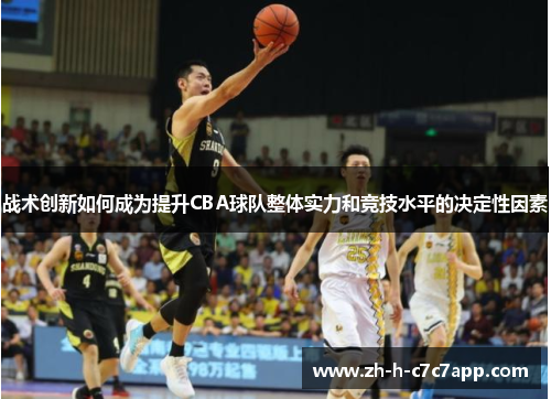 战术创新如何成为提升CBA球队整体实力和竞技水平的决定性因素 战术创新如何成为提升CBA球队整体实力和竞技水平的决定性因素