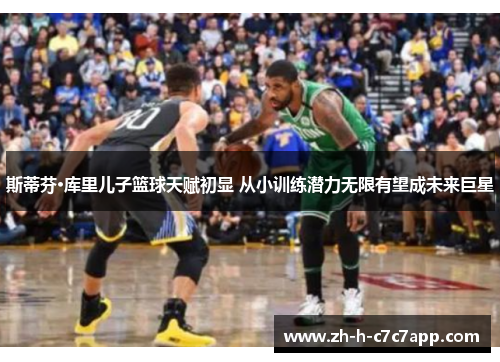 斯蒂芬·库里儿子篮球天赋初显 从小训练潜力无限有望成未来巨星