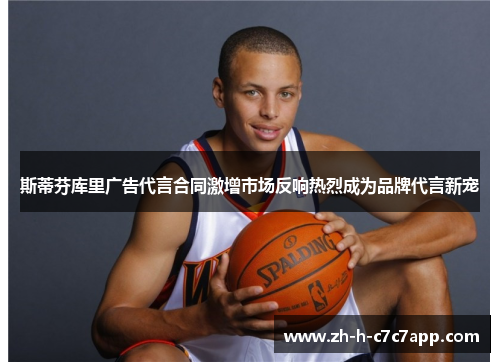 斯蒂芬库里广告代言合同激增市场反响热烈成为品牌代言新宠