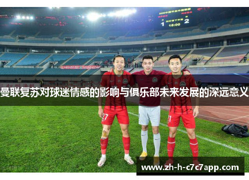 曼联复苏对球迷情感的影响与俱乐部未来发展的深远意义