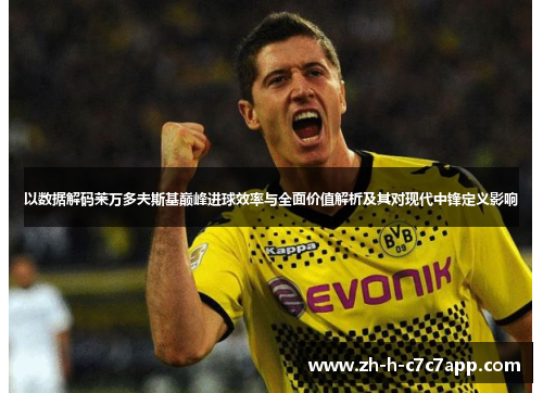 以数据解码莱万多夫斯基巅峰进球效率与全面价值解析及其对现代中锋定义影响 以数据解码莱万多夫斯基巅峰进球效率与全面价值解析及其对现代中锋定义影响