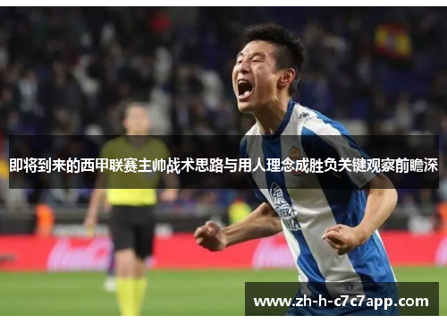 即将到来的西甲联赛主帅战术思路与用人理念成胜负关键观察前瞻深 即将到来的西甲联赛主帅战术思路与用人理念成胜负关键观察前瞻深