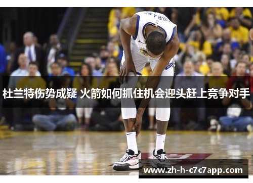 杜兰特伤势成疑 火箭如何抓住机会迎头赶上竞争对手