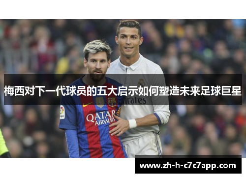 梅西对下一代球员的五大启示如何塑造未来足球巨星