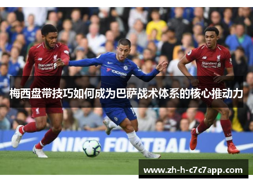 梅西盘带技巧如何成为巴萨战术体系的核心推动力 梅西盘带技巧如何成为巴萨战术体系的核心推动力