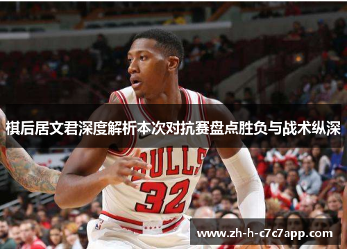 棋后居文君深度解析本次对抗赛盘点胜负与战术纵深 棋后居文君深度解析本次对抗赛盘点胜负与战术纵深