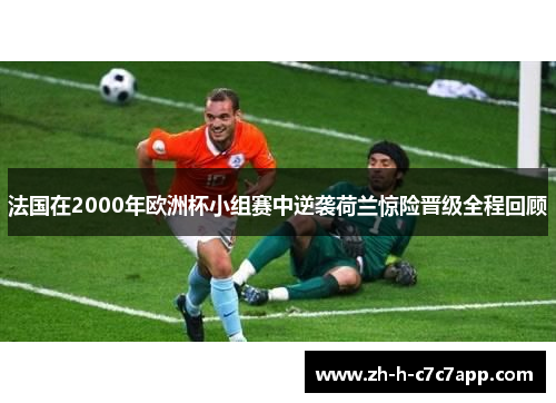 法国在2000年欧洲杯小组赛中逆袭荷兰惊险晋级全程回顾 法国在2000年欧洲杯小组赛中逆袭荷兰惊险晋级全程回顾