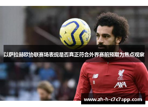 以萨拉赫欧协联赛场表现是否真正符合外界赛前预期为焦点观察 以萨拉赫欧协联赛场表现是否真正符合外界赛前预期为焦点观察