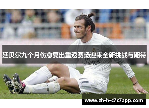 廷贝尔九个月伤愈复出重返赛场迎来全新挑战与期待