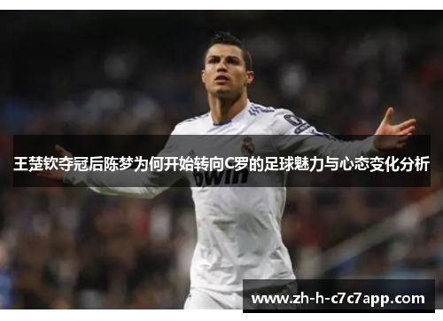 王楚钦夺冠后陈梦为何开始转向C罗的足球魅力与心态变化分析 王楚钦夺冠后陈梦为何开始转向C罗的足球魅力与心态变化分析