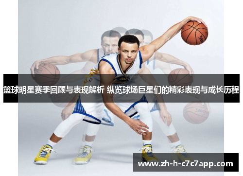 篮球明星赛季回顾与表现解析 纵览球场巨星们的精彩表现与成长历程