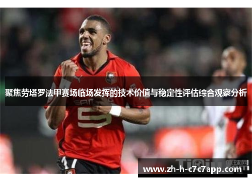 聚焦劳塔罗法甲赛场临场发挥的技术价值与稳定性评估综合观察分析