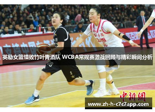 英励女篮惜败竹叶青酒队 WCBA常规赛激战回顾与精彩瞬间分析
