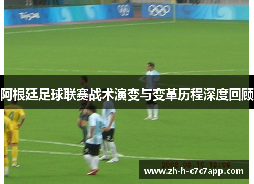 阿根廷足球联赛战术演变与变革历程深度回顾